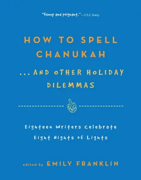 How to Spell Chanukah...And Other Holiday Dilemmas: 18 Writers Celebrate 8 Nights of Lights by Emily Franklin How to Spell Chanukah...And Other Holiday Dilemmas: 18 Writers Celebrate 8 Nights of Lights by Emily Franklin